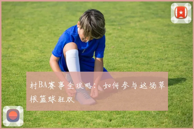 村BA赛事全攻略:如何参与这场草根篮球狂欢