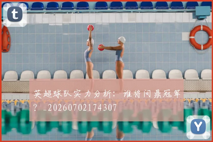 英超球队实力分析:谁将问鼎冠军?_20260702174307