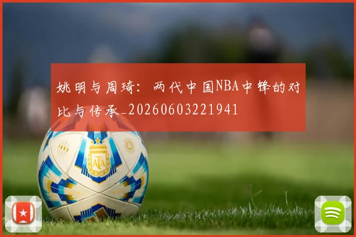 姚明与周琦:两代中国NBA中锋的对比与传承_20260603221941