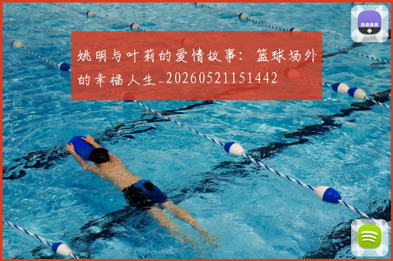 姚明与叶莉的爱情故事:篮球场外的幸福人生_20260521151442