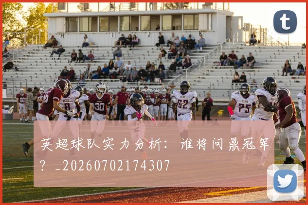 英超球队实力分析:谁将问鼎冠军?_20260702174307