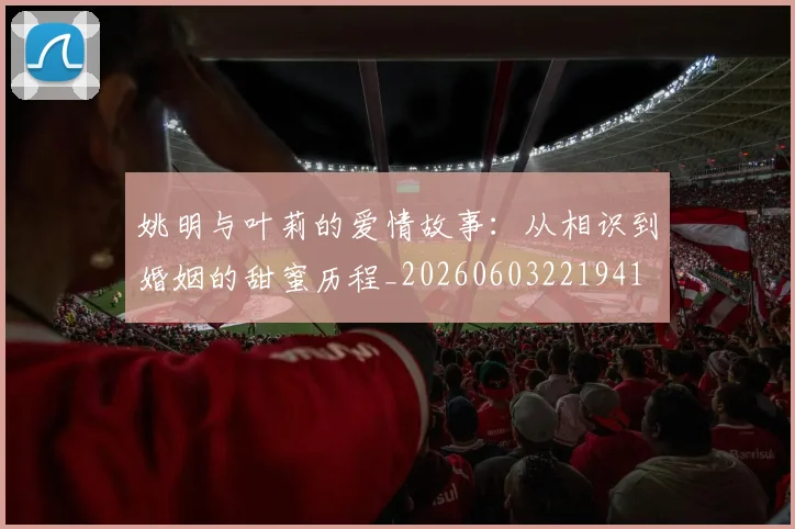 姚明与叶莉的爱情故事:从相识到婚姻的甜蜜历程_20260603221941